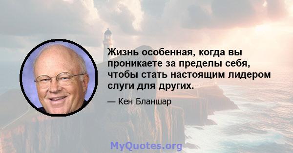 Жизнь особенная, когда вы проникаете за пределы себя, чтобы стать настоящим лидером слуги для других.