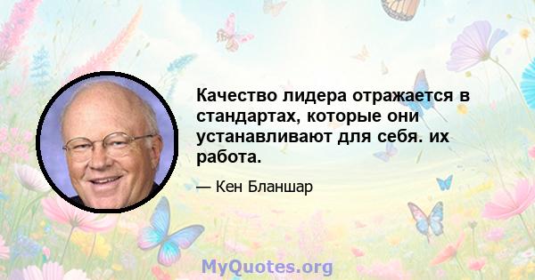 Качество лидера отражается в стандартах, которые они устанавливают для себя. их работа.