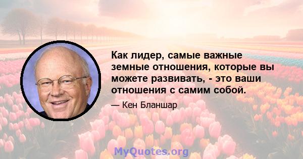 Как лидер, самые важные земные отношения, которые вы можете развивать, - это ваши отношения с самим собой.