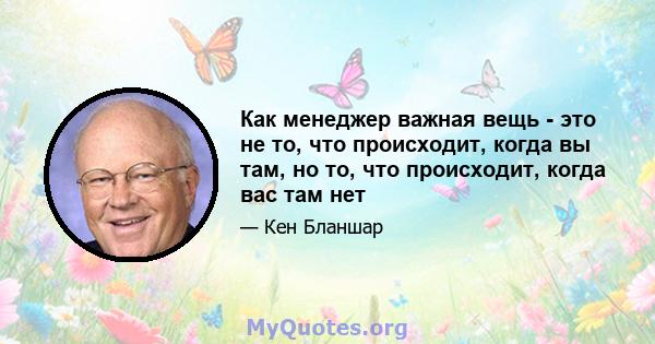 Как менеджер важная вещь - это не то, что происходит, когда вы там, но то, что происходит, когда вас там нет