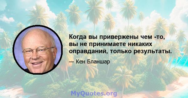 Когда вы привержены чем -то, вы не принимаете никаких оправданий, только результаты.