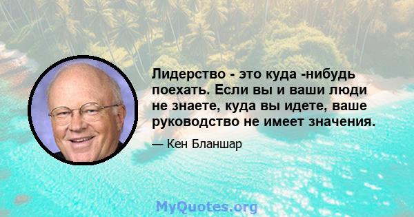 Лидерство - это куда -нибудь поехать. Если вы и ваши люди не знаете, куда вы идете, ваше руководство не имеет значения.