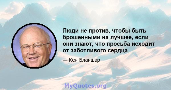 Люди не против, чтобы быть брошенными на лучшее, если они знают, что просьба исходит от заботливого сердца