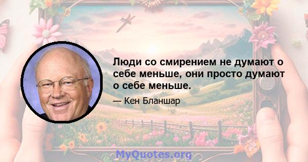 Люди со смирением не думают о себе меньше, они просто думают о себе меньше.