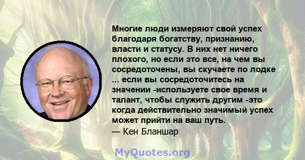 Многие люди измеряют свой успех благодаря богатству, признанию, власти и статусу. В них нет ничего плохого, но если это все, на чем вы сосредоточены, вы скучаете по лодке ... если вы сосредоточитесь на значении