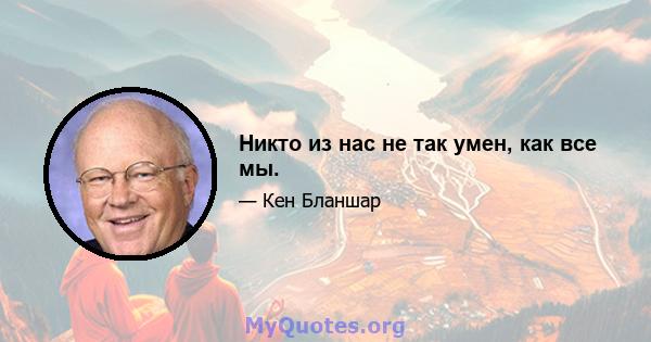 Никто из нас не так умен, как все мы.