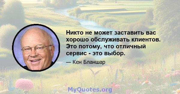 Никто не может заставить вас хорошо обслуживать клиентов. Это потому, что отличный сервис - это выбор.