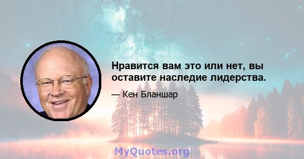 Нравится вам это или нет, вы оставите наследие лидерства.