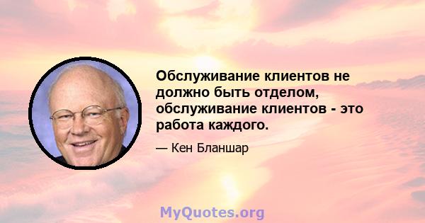 Обслуживание клиентов не должно быть отделом, обслуживание клиентов - это работа каждого.