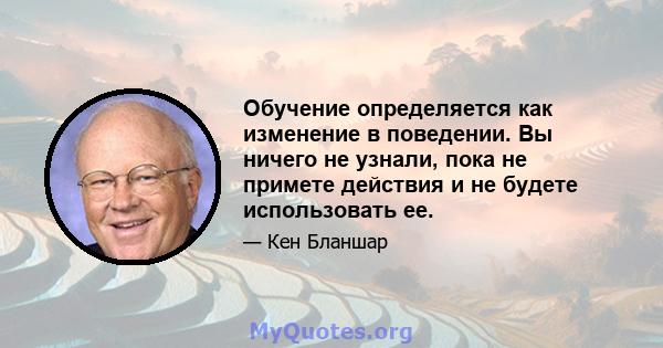 Обучение определяется как изменение в поведении. Вы ничего не узнали, пока не примете действия и не будете использовать ее.