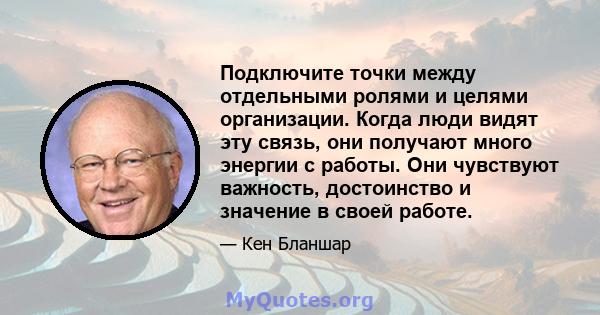 Подключите точки между отдельными ролями и целями организации. Когда люди видят эту связь, они получают много энергии с работы. Они чувствуют важность, достоинство и значение в своей работе.