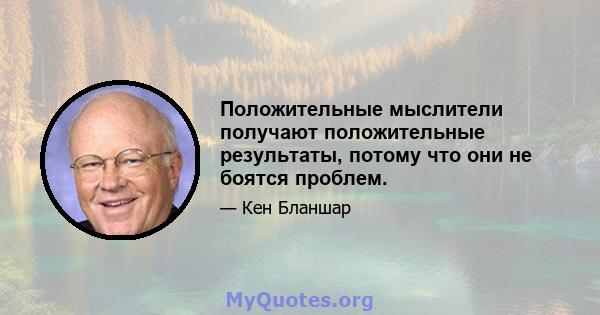 Положительные мыслители получают положительные результаты, потому что они не боятся проблем.