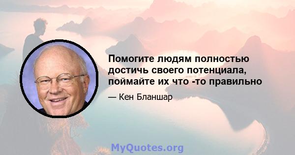 Помогите людям полностью достичь своего потенциала, поймайте их что -то правильно