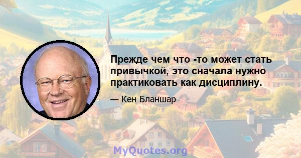 Прежде чем что -то может стать привычкой, это сначала нужно практиковать как дисциплину.