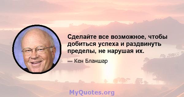 Сделайте все возможное, чтобы добиться успеха и раздвинуть пределы, не нарушая их.