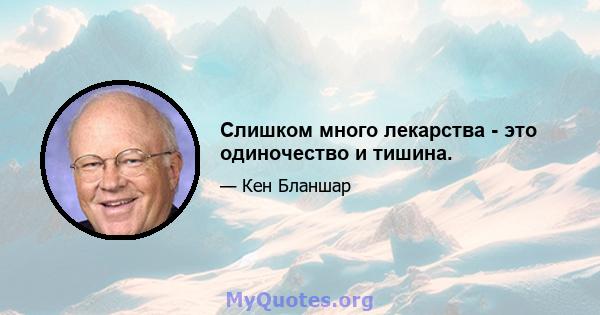 Слишком много лекарства - это одиночество и тишина.