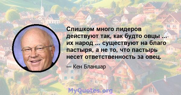 Слишком много лидеров действуют так, как будто овцы ... их народ ... существуют на благо пастыря, а не то, что пастырь несет ответственность за овец.