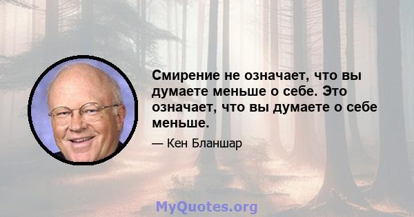 Смирение не означает, что вы думаете меньше о себе. Это означает, что вы думаете о себе меньше.