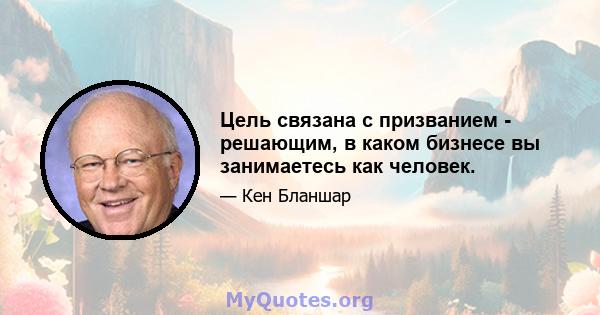 Цель связана с призванием - решающим, в каком бизнесе вы занимаетесь как человек.