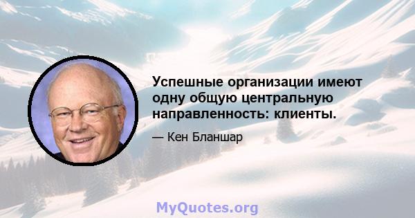 Успешные организации имеют одну общую центральную направленность: клиенты.