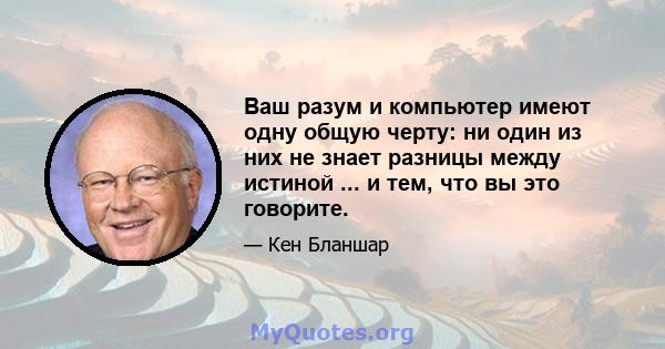 Ваш разум и компьютер имеют одну общую черту: ни один из них не знает разницы между истиной ... и тем, что вы это говорите.