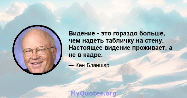 Видение - это гораздо больше, чем надеть табличку на стену. Настоящее видение проживает, а не в кадре.