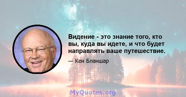 Видение - это знание того, кто вы, куда вы идете, и что будет направлять ваше путешествие.