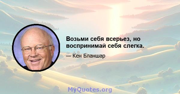 Возьми себя всерьез, но воспринимай себя слегка.