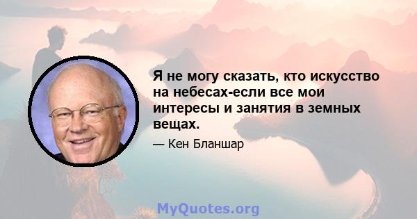 Я не могу сказать, кто искусство на небесах-если все мои интересы и занятия в земных вещах.