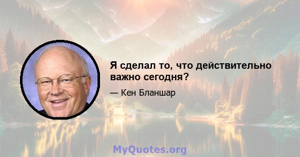 Я сделал то, что действительно важно сегодня?