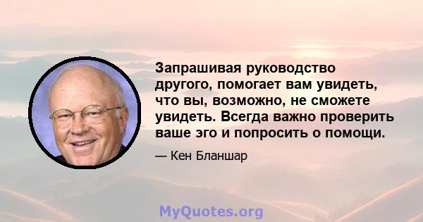 Запрашивая руководство другого, помогает вам увидеть, что вы, возможно, не сможете увидеть. Всегда важно проверить ваше эго и попросить о помощи.