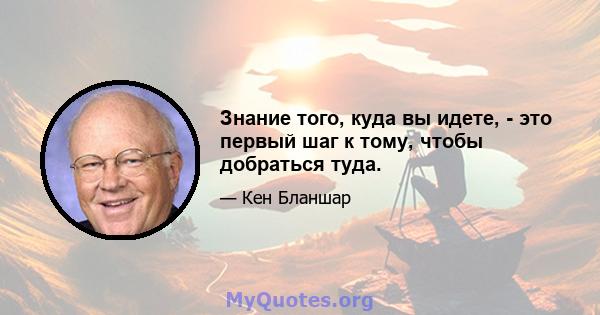 Знание того, куда вы идете, - это первый шаг к тому, чтобы добраться туда.