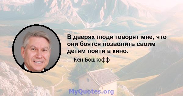 В дверях люди говорят мне, что они боятся позволить своим детям пойти в кино.