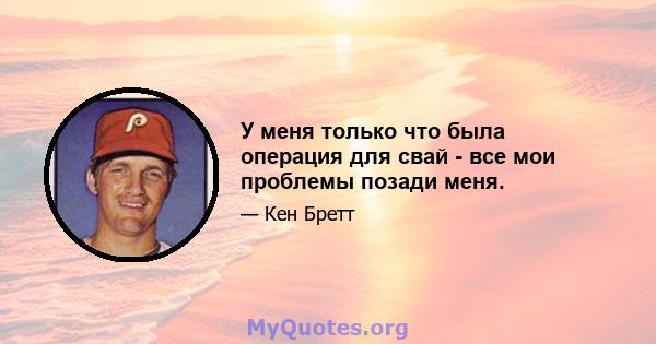 У меня только что была операция для свай - все мои проблемы позади меня.