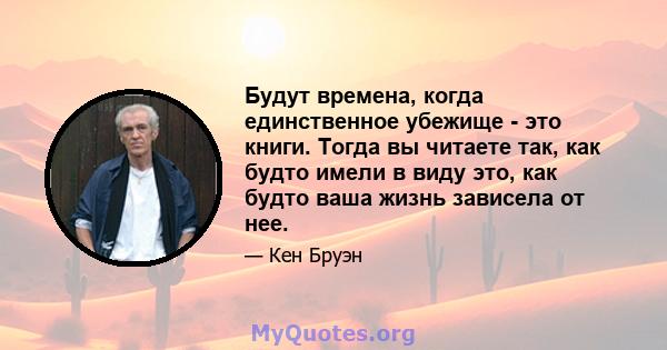 Будут времена, когда единственное убежище - это книги. Тогда вы читаете так, как будто имели в виду это, как будто ваша жизнь зависела от нее.