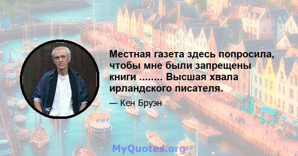 Местная газета здесь попросила, чтобы мне были запрещены книги ........ Высшая хвала ирландского писателя.