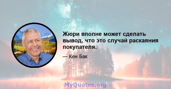 Жюри вполне может сделать вывод, что это случай раскаяния покупателя.