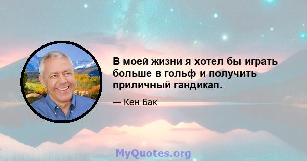 В моей жизни я хотел бы играть больше в гольф и получить приличный гандикап.