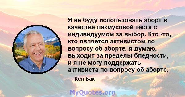 Я не буду использовать аборт в качестве лакмусовой теста с индивидуумом за выбор. Кто -то, кто является активистом по вопросу об аборте, я думаю, выходит за пределы бледности, и я не могу поддержать активиста по вопросу 