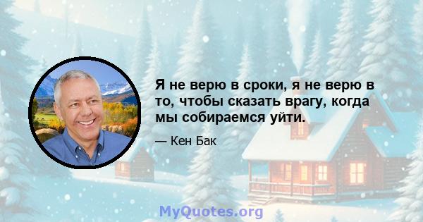 Я не верю в сроки, я не верю в то, чтобы сказать врагу, когда мы собираемся уйти.