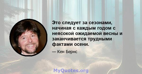 Это следует за сезонами, начиная с каждым годом с неясокой ожидаемой весны и заканчивается трудными фактами осени.