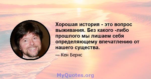 Хорошая история - это вопрос выживания. Без какого -либо прошлого мы лишаем себя определяющему впечатлению от нашего существа.