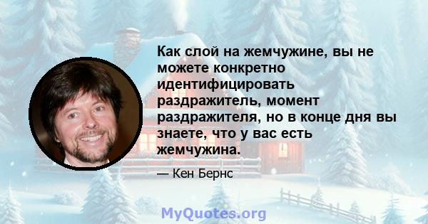 Как слой на жемчужине, вы не можете конкретно идентифицировать раздражитель, момент раздражителя, но в конце дня вы знаете, что у вас есть жемчужина.