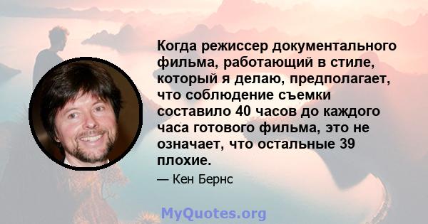 Когда режиссер документального фильма, работающий в стиле, который я делаю, предполагает, что соблюдение съемки составило 40 часов до каждого часа готового фильма, это не означает, что остальные 39 плохие.