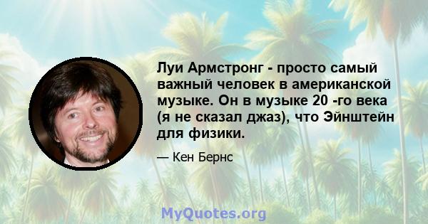 Луи Армстронг - просто самый важный человек в американской музыке. Он в музыке 20 -го века (я не сказал джаз), что Эйнштейн для физики.