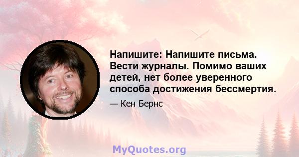 Напишите: Напишите письма. Вести журналы. Помимо ваших детей, нет более уверенного способа достижения бессмертия.