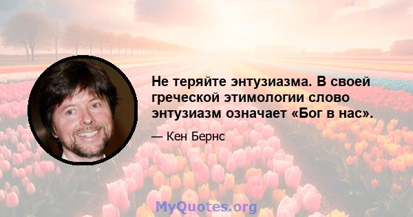 Не теряйте энтузиазма. В своей греческой этимологии слово энтузиазм означает «Бог в нас».