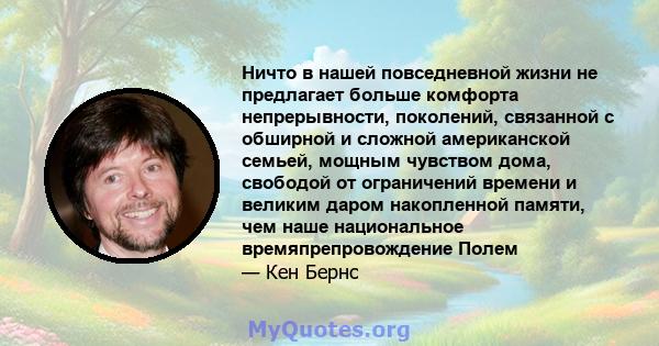 Ничто в нашей повседневной жизни не предлагает больше комфорта непрерывности, поколений, связанной с обширной и сложной американской семьей, мощным чувством дома, свободой от ограничений времени и великим даром