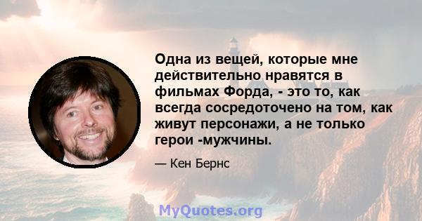 Одна из вещей, которые мне действительно нравятся в фильмах Форда, - это то, как всегда сосредоточено на том, как живут персонажи, а не только герои -мужчины.