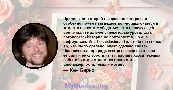 Причина, по которой вы делаете историю, и особенно почему вы ведете войну, заключается в том, что вы хотите убедиться, что в следующей войне были извлечены некоторые уроки. Есть поговорка: «История не повторяется, но